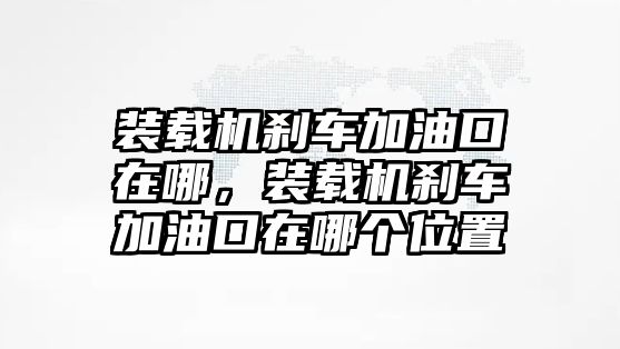 裝載機(jī)剎車加油口在哪，裝載機(jī)剎車加油口在哪個(gè)位置