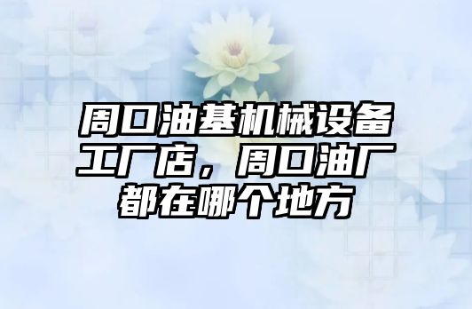 周口油基機(jī)械設(shè)備工廠店，周口油廠都在哪個(gè)地方