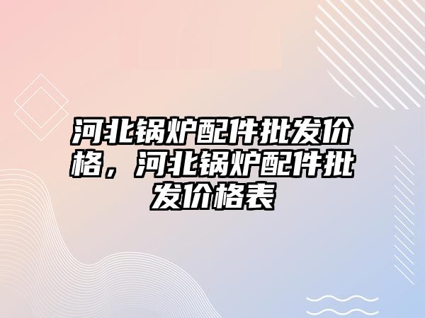 河北鍋爐配件批發(fā)價格，河北鍋爐配件批發(fā)價格表