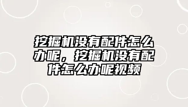 挖掘機(jī)沒有配件怎么辦呢，挖掘機(jī)沒有配件怎么辦呢視頻