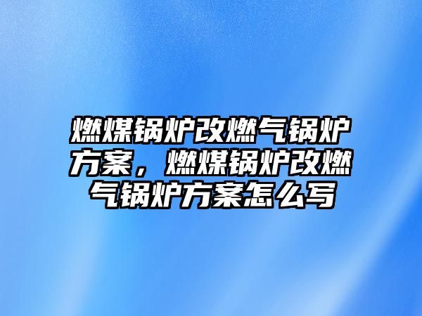 燃煤鍋爐改燃氣鍋爐方案，燃煤鍋爐改燃氣鍋爐方案怎么寫