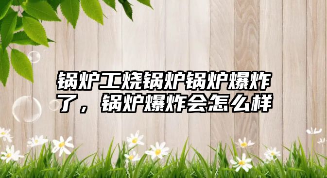 鍋爐工燒鍋爐鍋爐爆炸了，鍋爐爆炸會(huì)怎么樣