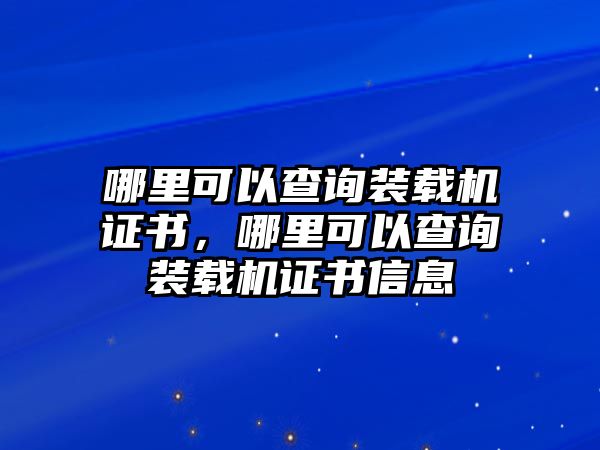 哪里可以查詢裝載機證書，哪里可以查詢裝載機證書信息