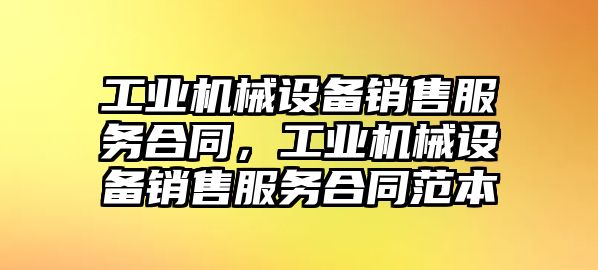 工業(yè)機械設備銷售服務合同，工業(yè)機械設備銷售服務合同范本