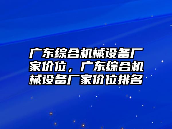 廣東綜合機(jī)械設(shè)備廠家價位，廣東綜合機(jī)械設(shè)備廠家價位排名