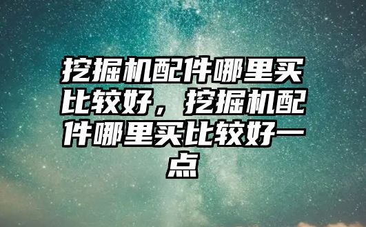 挖掘機配件哪里買比較好，挖掘機配件哪里買比較好一點