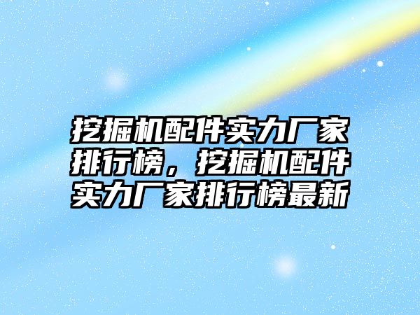 挖掘機配件實力廠家排行榜，挖掘機配件實力廠家排行榜最新