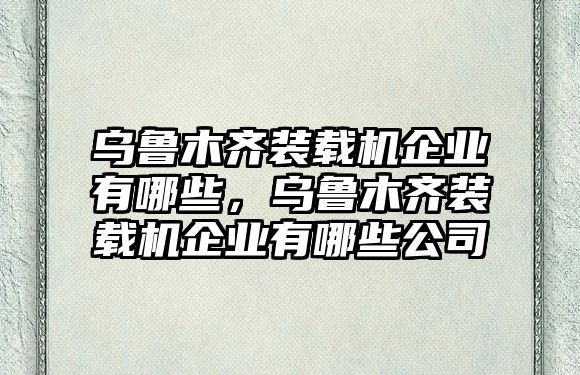 烏魯木齊裝載機企業(yè)有哪些，烏魯木齊裝載機企業(yè)有哪些公司