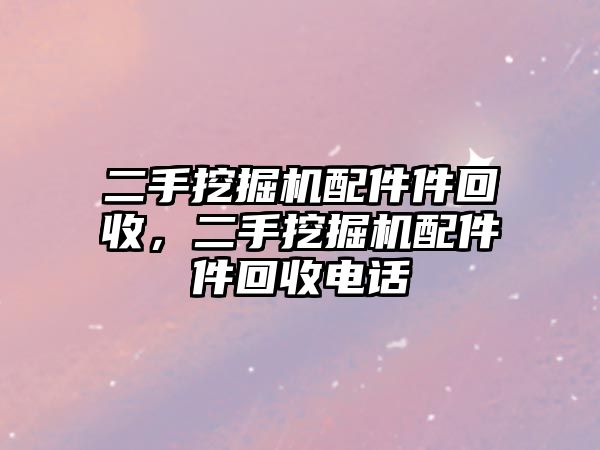 二手挖掘機(jī)配件件回收，二手挖掘機(jī)配件件回收電話