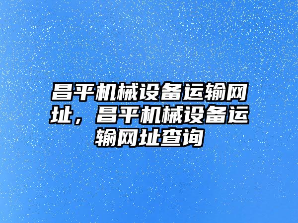 昌平機(jī)械設(shè)備運(yùn)輸網(wǎng)址，昌平機(jī)械設(shè)備運(yùn)輸網(wǎng)址查詢(xún)