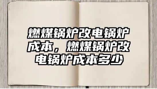 燃煤鍋爐改電鍋爐成本，燃煤鍋爐改電鍋爐成本多少