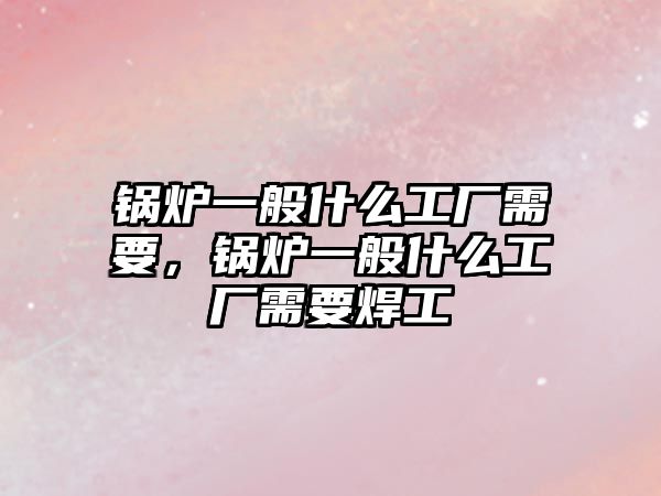 鍋爐一般什么工廠需要，鍋爐一般什么工廠需要焊工