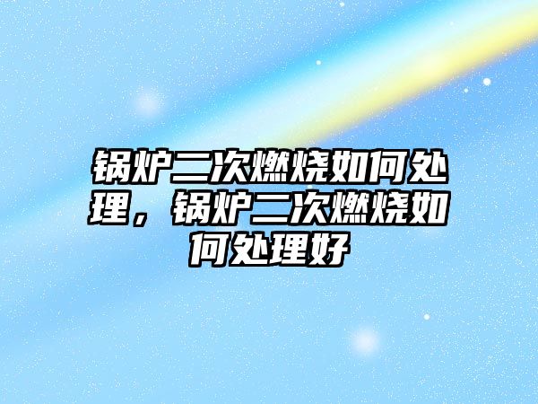 鍋爐二次燃燒如何處理，鍋爐二次燃燒如何處理好