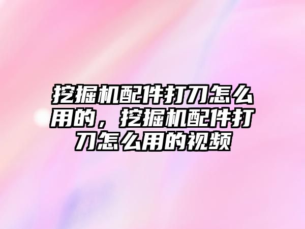 挖掘機配件打刀怎么用的，挖掘機配件打刀怎么用的視頻