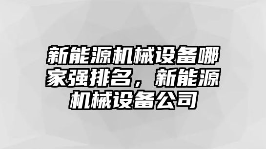 新能源機(jī)械設(shè)備哪家強(qiáng)排名，新能源機(jī)械設(shè)備公司