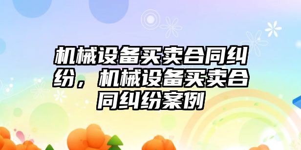 機械設(shè)備買賣合同糾紛，機械設(shè)備買賣合同糾紛案例