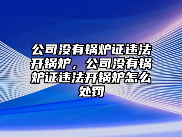 公司沒有鍋爐證違法開鍋爐，公司沒有鍋爐證違法開鍋爐怎么處罰