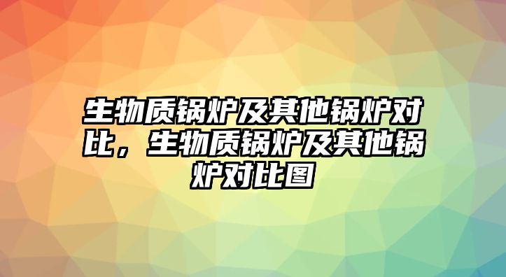 生物質鍋爐及其他鍋爐對比，生物質鍋爐及其他鍋爐對比圖