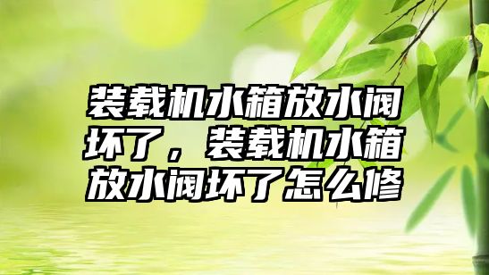 裝載機(jī)水箱放水閥壞了，裝載機(jī)水箱放水閥壞了怎么修