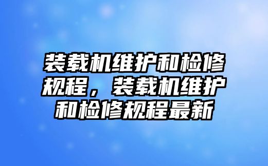 裝載機(jī)維護(hù)和檢修規(guī)程，裝載機(jī)維護(hù)和檢修規(guī)程最新