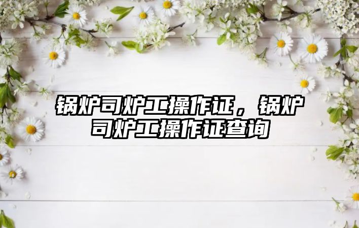 鍋爐司爐工操作證，鍋爐司爐工操作證查詢