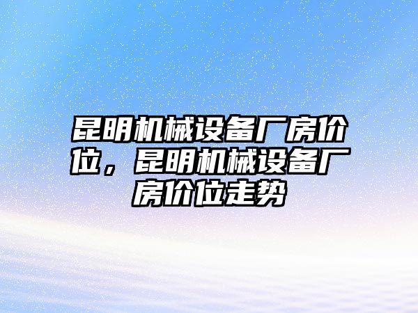 昆明機(jī)械設(shè)備廠房?jī)r(jià)位，昆明機(jī)械設(shè)備廠房?jī)r(jià)位走勢(shì)