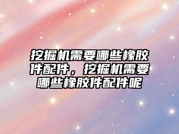 挖掘機需要哪些橡膠件配件，挖掘機需要哪些橡膠件配件呢