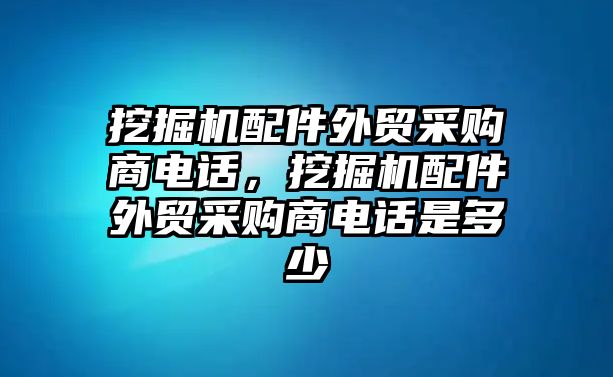 挖掘機配件外貿(mào)采購商電話，挖掘機配件外貿(mào)采購商電話是多少