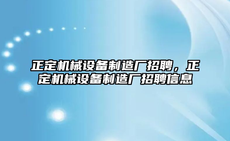 正定機械設(shè)備制造廠招聘，正定機械設(shè)備制造廠招聘信息