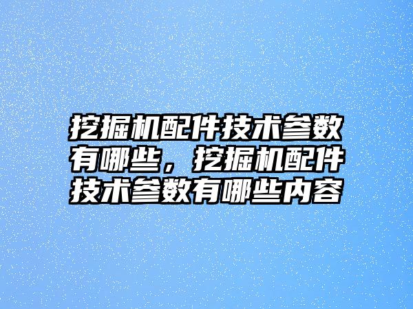 挖掘機配件技術參數有哪些，挖掘機配件技術參數有哪些內容