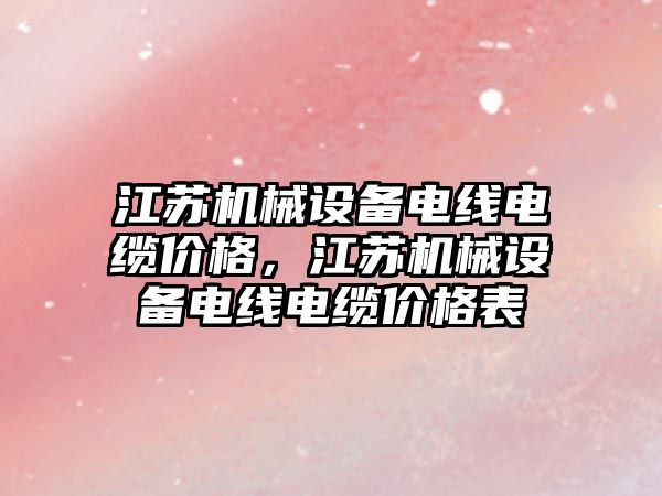 江蘇機械設備電線電纜價格，江蘇機械設備電線電纜價格表