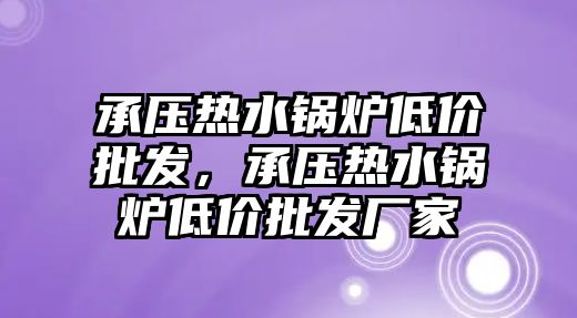 承壓熱水鍋爐低價批發(fā)，承壓熱水鍋爐低價批發(fā)廠家