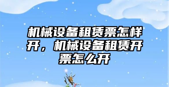 機械設(shè)備租賃票怎樣開，機械設(shè)備租賃開票怎么開