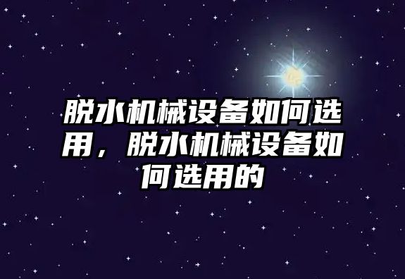 脫水機械設(shè)備如何選用，脫水機械設(shè)備如何選用的