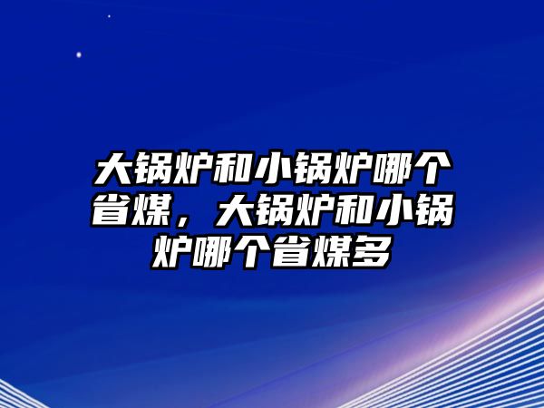 大鍋爐和小鍋爐哪個省煤，大鍋爐和小鍋爐哪個省煤多