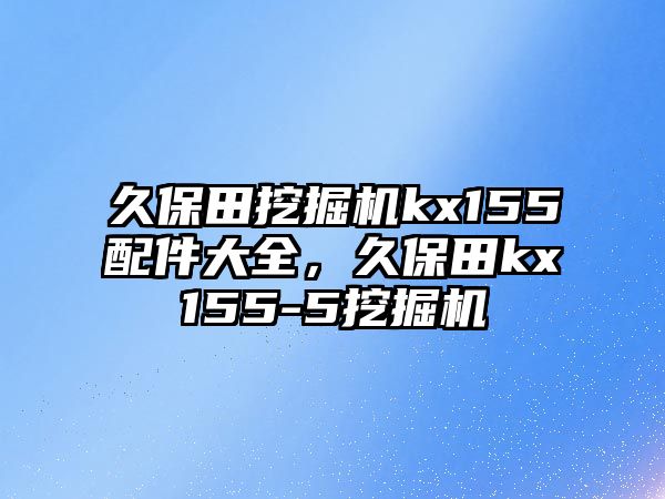 久保田挖掘機kx155配件大全，久保田kx155-5挖掘機