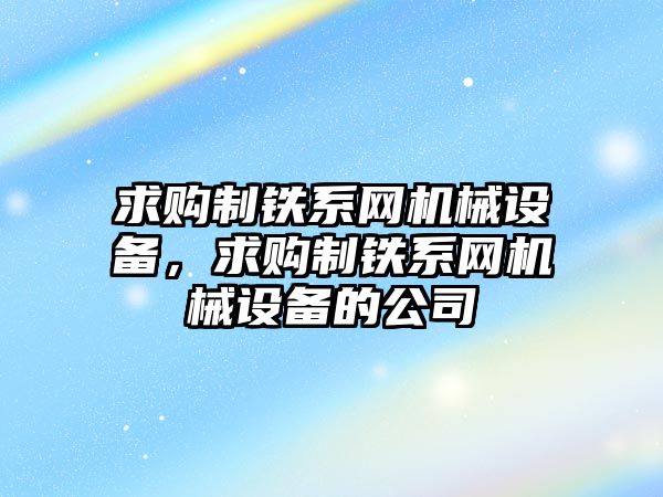 求購(gòu)制鐵系網(wǎng)機(jī)械設(shè)備，求購(gòu)制鐵系網(wǎng)機(jī)械設(shè)備的公司