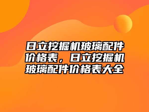 日立挖掘機玻璃配件價格表，日立挖掘機玻璃配件價格表大全