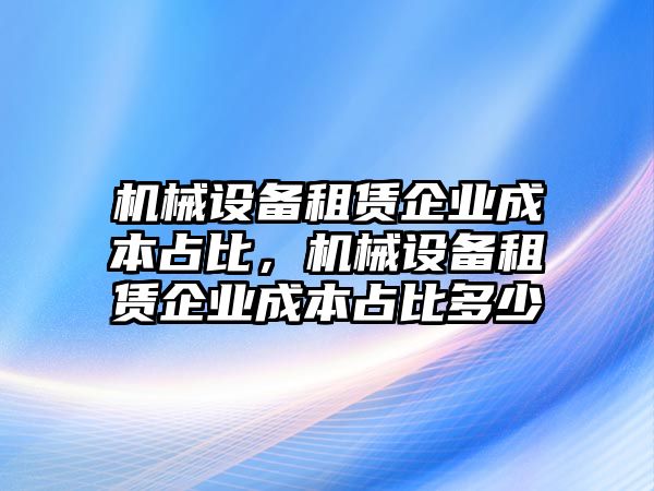 機(jī)械設(shè)備租賃企業(yè)成本占比，機(jī)械設(shè)備租賃企業(yè)成本占比多少