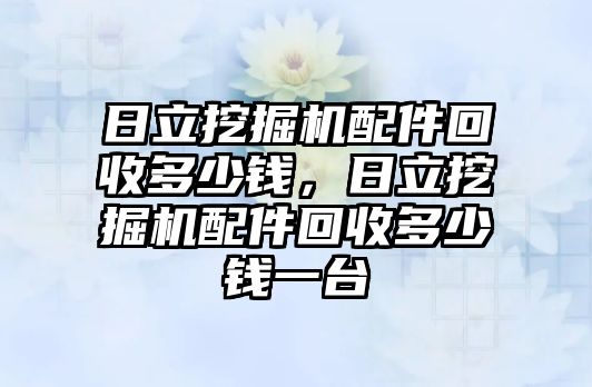 日立挖掘機配件回收多少錢，日立挖掘機配件回收多少錢一臺