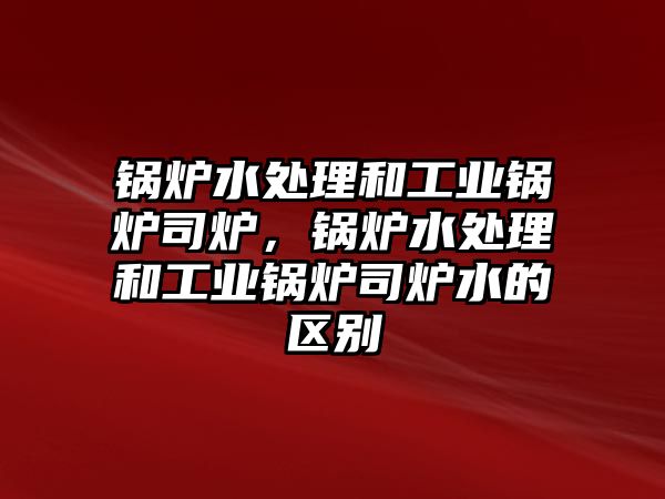 鍋爐水處理和工業(yè)鍋爐司爐，鍋爐水處理和工業(yè)鍋爐司爐水的區(qū)別