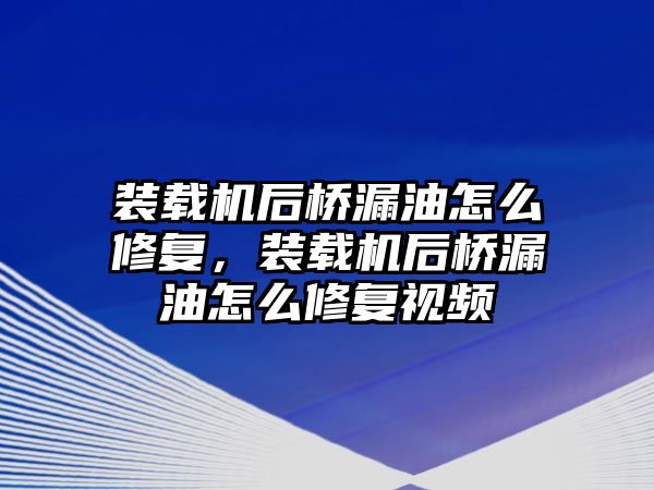 裝載機(jī)后橋漏油怎么修復(fù)，裝載機(jī)后橋漏油怎么修復(fù)視頻