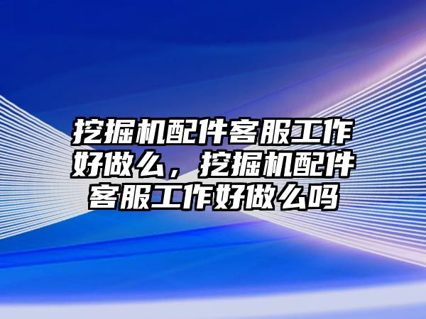 挖掘機配件客服工作好做么，挖掘機配件客服工作好做么嗎