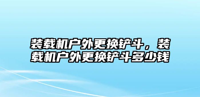 裝載機(jī)戶外更換鏟斗，裝載機(jī)戶外更換鏟斗多少錢