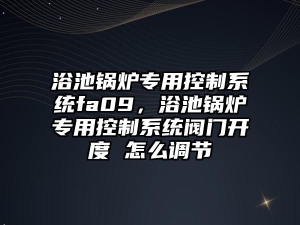 浴池鍋爐專用控制系統(tǒng)fa09，浴池鍋爐專用控制系統(tǒng)閥門(mén)開(kāi)度 怎么調(diào)節(jié)