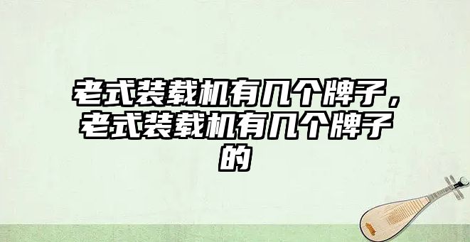 老式裝載機(jī)有幾個(gè)牌子，老式裝載機(jī)有幾個(gè)牌子的