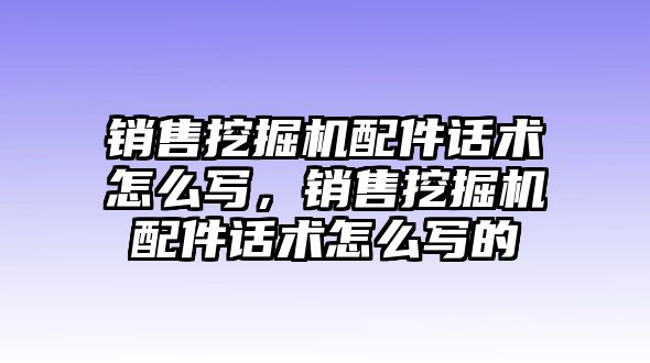 銷售挖掘機(jī)配件話術(shù)怎么寫，銷售挖掘機(jī)配件話術(shù)怎么寫的