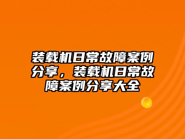 裝載機(jī)日常故障案例分享，裝載機(jī)日常故障案例分享大全