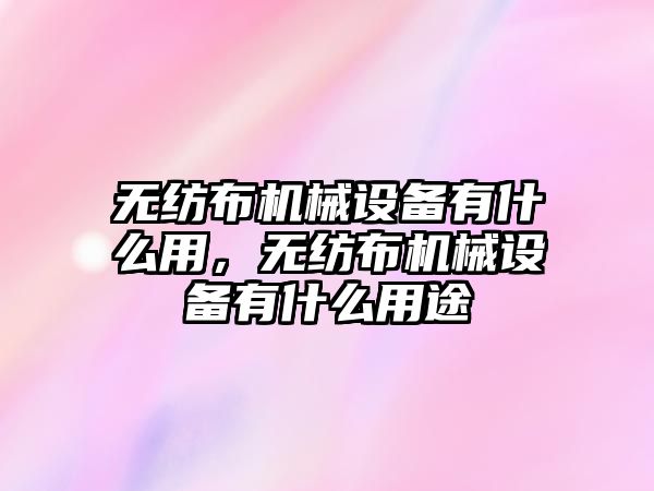 無紡布機械設備有什么用，無紡布機械設備有什么用途