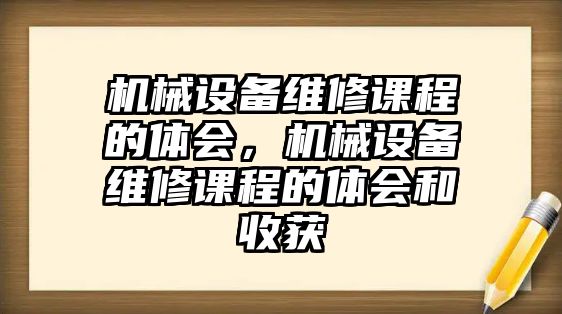 機(jī)械設(shè)備維修課程的體會(huì)，機(jī)械設(shè)備維修課程的體會(huì)和收獲